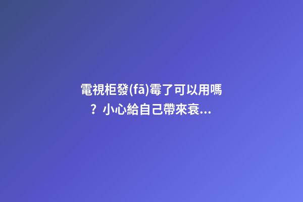 電視柜發(fā)霉了可以用嗎？小心給自己帶來衰運